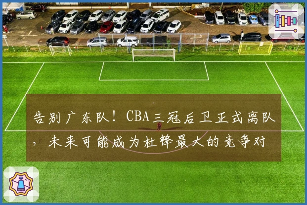 告别广东队！CBA三冠后卫正式离队，未来可能成为杜锋最大的竞争对手？