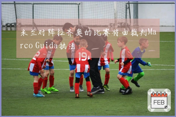 米兰对阵拉齐奥的比赛将由裁判Marco Guida执法