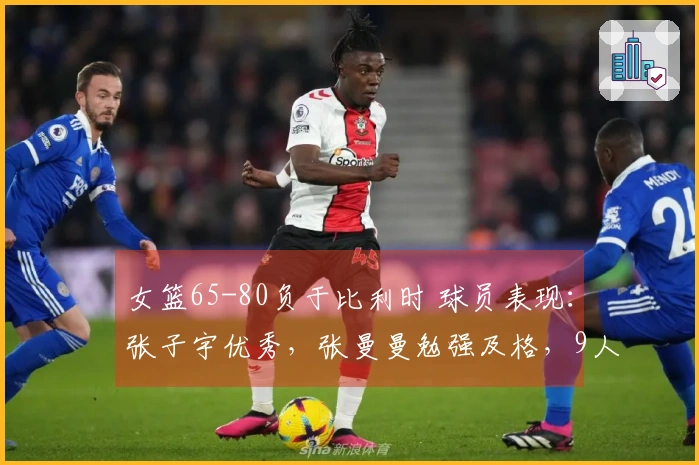 女篮65-80负于比利时 球员表现：张子宇优秀，张曼曼勉强及格，9人表现不佳