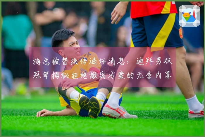 梅总被替换传递坏消息，迪拜男双冠军揭秘拒绝撤离方案的无奈内幕