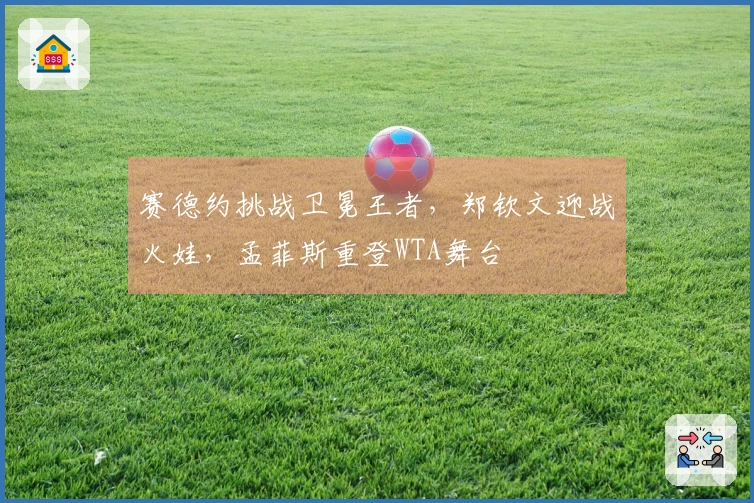 赛德约挑战卫冕王者，郑钦文迎战火娃，孟菲斯重登WTA舞台