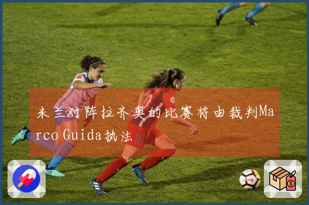 米兰对阵拉齐奥的比赛将由裁判Marco Guida执法