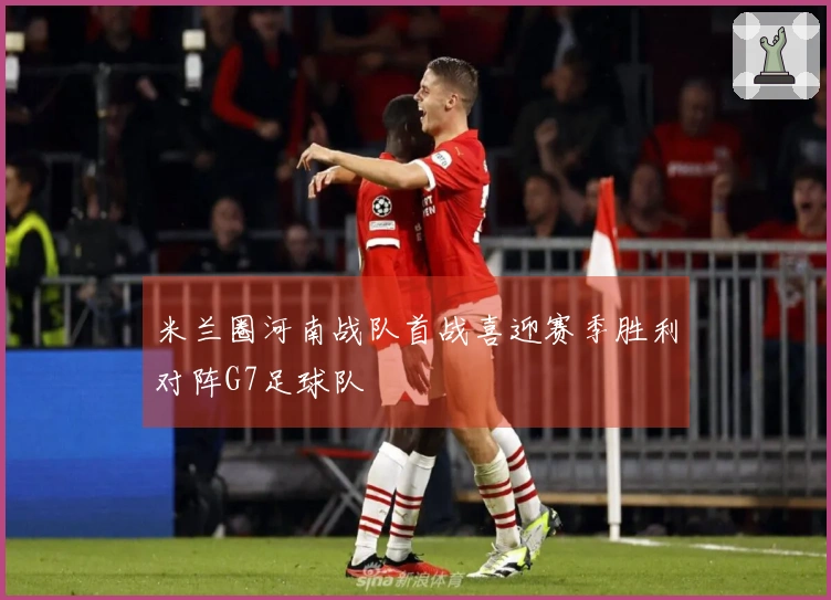 米兰圈河南战队首战喜迎赛季胜利对阵G7足球队