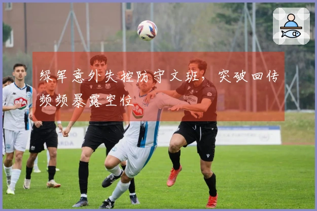 绿军意外失控防守文班，突破回传频频暴露空位