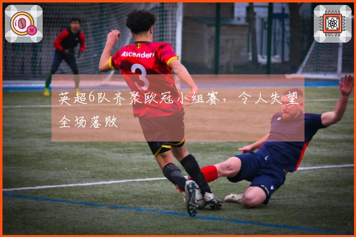 英超6队齐聚欧冠小组赛，令人失望全场落败