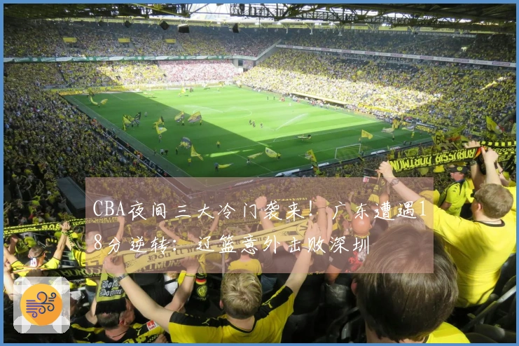 CBA夜间三大冷门袭来！广东遭遇18分逆转：辽篮意外击败深圳