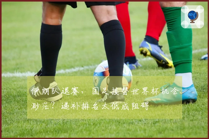 伊朗队退赛，国足接替世界杯机会渺茫？递补排名太低成阻碍