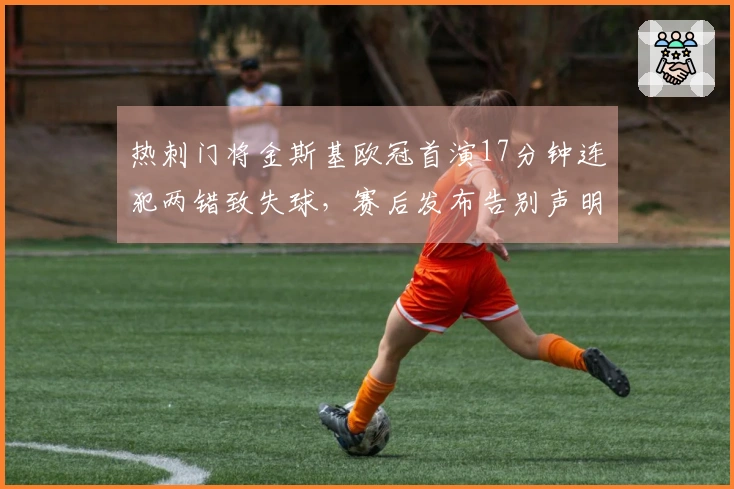 热刺门将金斯基欧冠首演17分钟连犯两错致失球，赛后发布告别声明