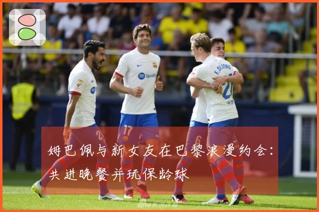 姆巴佩与新女友在巴黎浪漫约会：共进晚餐并玩保龄球