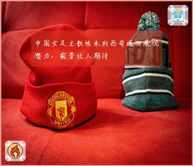 中国女足主教练米利西奇逐渐展现潜力，前景让人期待