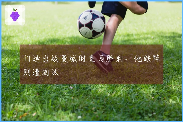 门迪出战曼城时皇马胜利，他缺阵则遭淘汰