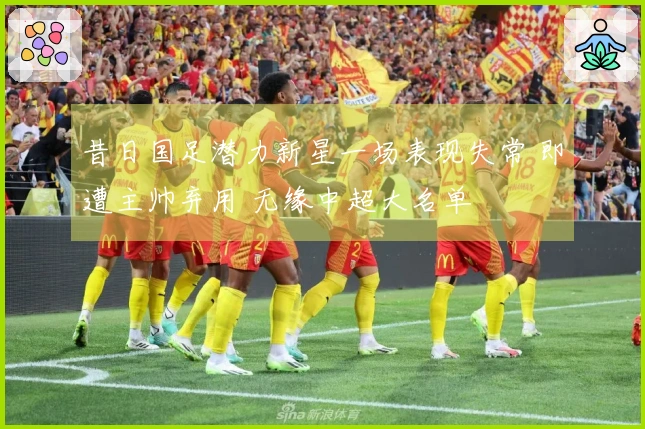 昔日国足潜力新星一场表现失常 即遭主帅弃用 无缘中超大名单