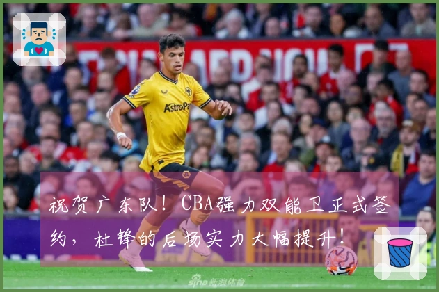祝贺广东队！CBA强力双能卫正式签约，杜锋的后场实力大幅提升！