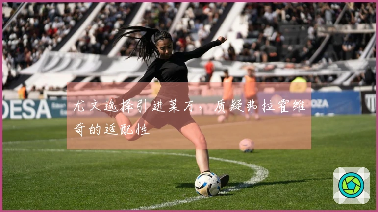 尤文选择引进莱万，质疑弗拉霍维奇的适配性