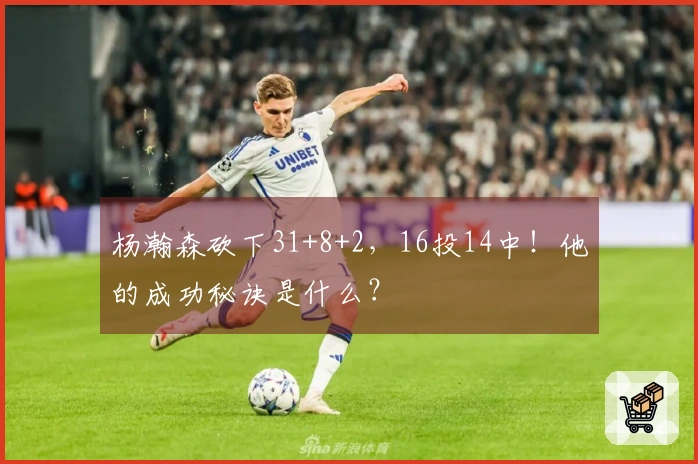 杨瀚森砍下31+8+2，16投14中！他的成功秘诀是什么？