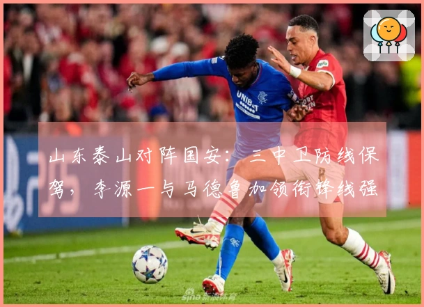 山东泰山对阵国安：三中卫防线保驾，李源一与马德鲁加领衔锋线强攻