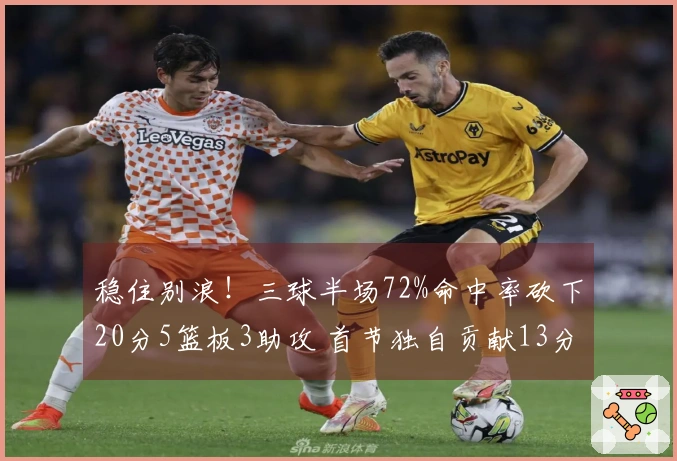 稳住别浪！三球半场72%命中率砍下20分5篮板3助攻 首节独自贡献13分