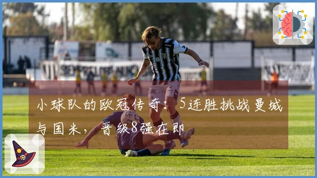 小球队的欧冠传奇：5连胜挑战曼城与国米，晋级8强在即