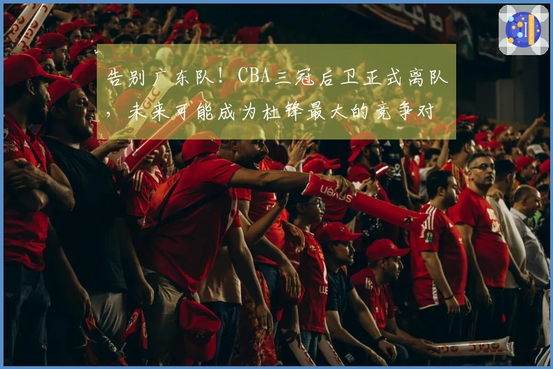 告别广东队！CBA三冠后卫正式离队，未来可能成为杜锋最大的竞争对手？