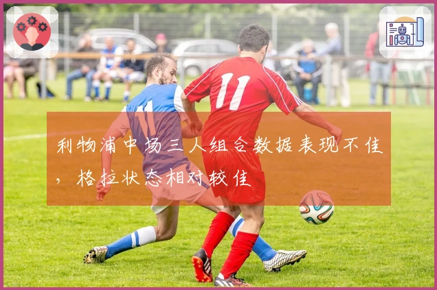 利物浦中场三人组合数据表现不佳，格拉状态相对较佳